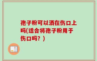孢子粉可以洒在伤口上吗(适合将孢子粉用于伤口吗？)