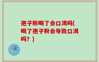 孢子粉喝了会口渴吗(喝了孢子粉会导致口渴吗？)
