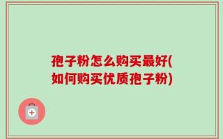 孢子粉怎么购买最好(如何购买优质孢子粉)