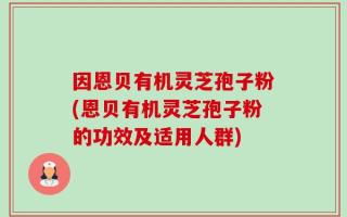 因恩贝有机灵芝孢子粉(恩贝有机灵芝孢子粉的功效及适用人群)