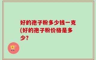 好的孢子粉多少钱一克(好的孢子粉价格是多少？