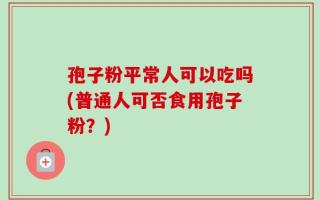 孢子粉平常人可以吃吗(普通人可否食用孢子粉？)