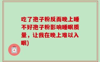 吃了孢子粉反而晚上睡不好孢子粉影响睡眠质量，让我在晚上难以入眠)