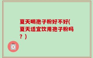 夏天喝孢子粉好不好(夏天适宜饮用孢子粉吗？)