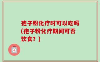 孢子粉化疗时可以吃吗(孢子粉化疗期间可否饮食？)