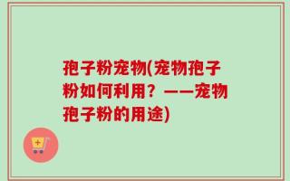 孢子粉宠物(宠物孢子粉如何利用？——宠物孢子粉的用途)