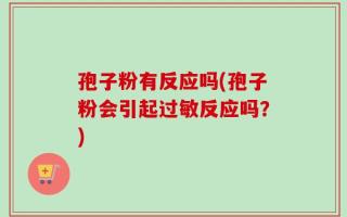 孢子粉有反应吗(孢子粉会引起过敏反应吗？)
