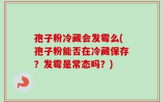 孢子粉冷藏会发霉么(孢子粉能否在冷藏保存？发霉是常态吗？)