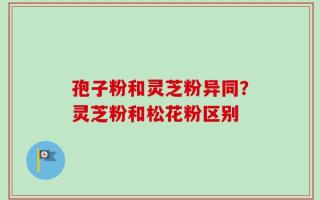 孢子粉和灵芝粉异同？灵芝粉和松花粉区别