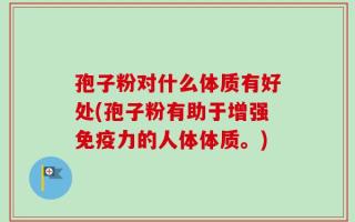 孢子粉对什么体质有好处(孢子粉有助于增强免疫力的人体体质。)
