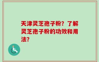 天津灵芝孢子粉？了解灵芝孢子粉的功效和用法？