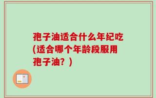 孢子油适合什么年纪吃(适合哪个年龄段服用孢子油？)