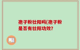 孢子粉壮阳吗(孢子粉是否有壮阳功效？