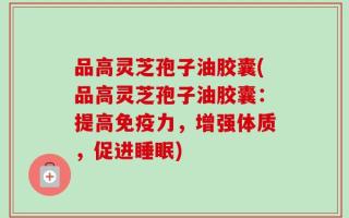 品高灵芝孢子油胶囊(品高灵芝孢子油胶囊：提高免疫力，增强体质，促进睡眠)