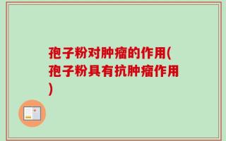 孢子粉对肿瘤的作用(孢子粉具有抗肿瘤作用)