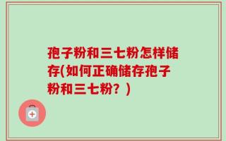 孢子粉和三七粉怎样储存(如何正确储存孢子粉和三七粉？)