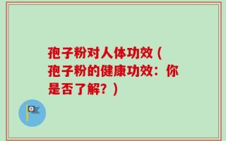 孢子粉对人体功效 (孢子粉的健康功效：你是否了解？)