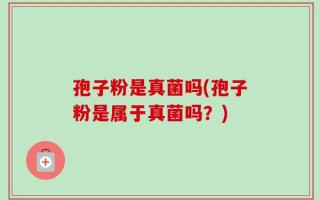 孢子粉是真菌吗(孢子粉是属于真菌吗？)