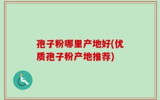 孢子粉哪里产地好(优质孢子粉产地推荐)