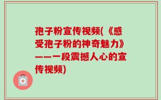 孢子粉宣传视频(《感受孢子粉的神奇魅力》——一段震撼人心的宣传视频)