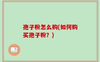 孢子粉怎么购(如何购买孢子粉？)
