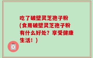 吃了破壁灵芝孢子粉 (食用破壁灵芝孢子粉有什么好处？享受健康生活！)