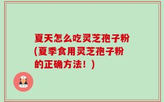 夏天怎么吃灵芝孢子粉(夏季食用灵芝孢子粉的正确方法！)