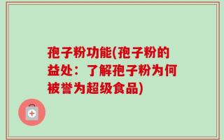 孢子粉功能(孢子粉的益处：了解孢子粉为何被誉为超级食品)