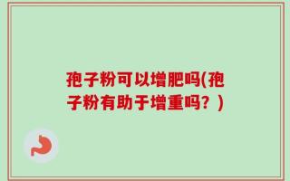 孢子粉可以增肥吗(孢子粉有助于增重吗？)