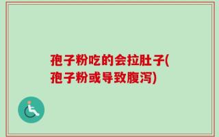 孢子粉吃的会拉肚子(孢子粉或导致腹泻)
