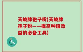 天蛟牌孢子粉(天蛟牌孢子粉——提高种植效益的必备工具)