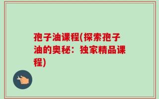 孢子油课程(探索孢子油的奥秘：独家精品课程)