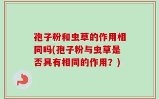 孢子粉和虫草的作用相同吗(孢子粉与虫草是否具有相同的作用？)