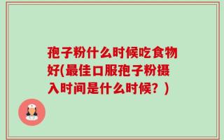 孢子粉什么时候吃食物好(最佳口服孢子粉摄入时间是什么时候？)