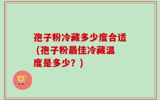 孢子粉冷藏多少度合适 (孢子粉最佳冷藏温度是多少？)