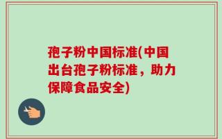 孢子粉中国标准(中国出台孢子粉标准，助力保障食品安全)