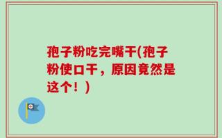 孢子粉吃完嘴干(孢子粉使口干，原因竟然是这个！)