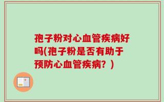 孢子粉对心血管疾病好吗(孢子粉是否有助于预防心血管疾病？)