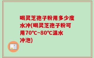 喝灵芝孢子粉用多少度水冲(喝灵芝孢子粉可用70℃~80℃温水冲泡)