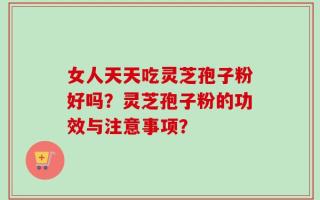 女人天天吃灵芝孢子粉好吗？灵芝孢子粉的功效与注意事项？