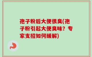孢子粉后大便很臭(孢子粉引起大便臭味？专家支招如何缓解)