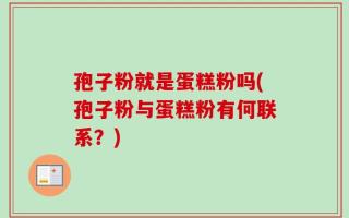 孢子粉就是蛋糕粉吗(孢子粉与蛋糕粉有何联系？)