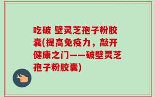 吃破 壁灵芝孢子粉胶囊(提高免疫力，敲开健康之门——破壁灵芝孢子粉胶囊)