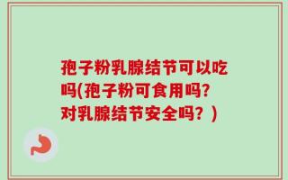 孢子粉乳腺结节可以吃吗(孢子粉可食用吗？对乳腺结节安全吗？)