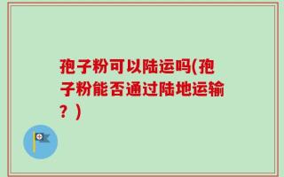 孢子粉可以陆运吗(孢子粉能否通过陆地运输？)