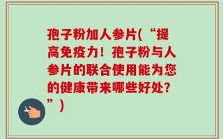 孢子粉加人参片(“提高免疫力！孢子粉与人参片的联合使用能为您的健康带来哪些好处？”)
