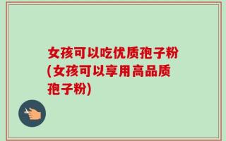 女孩可以吃优质孢子粉(女孩可以享用高品质孢子粉)