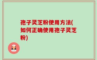 孢子灵芝粉使用方法(如何正确使用孢子灵芝粉)