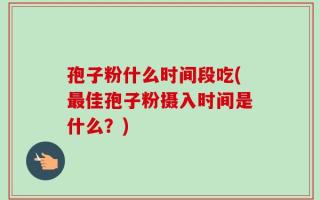 孢子粉什么时间段吃(最佳孢子粉摄入时间是什么？)