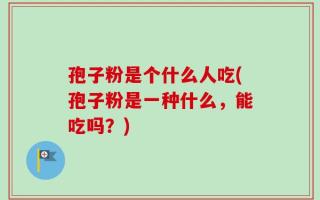 孢子粉是个什么人吃(孢子粉是一种什么，能吃吗？)